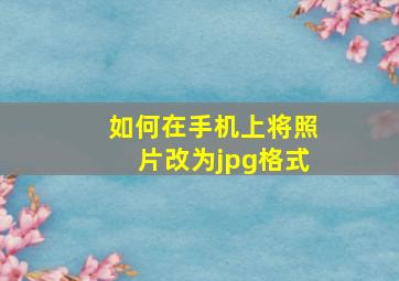 如何在手机上将照片改为jpg格式