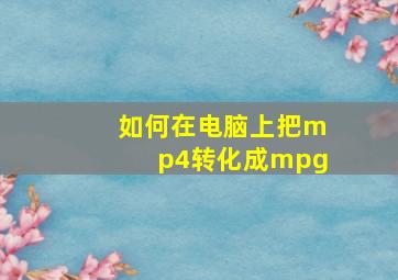 如何在电脑上把mp4转化成mpg