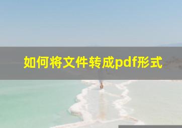 如何将文件转成pdf形式