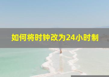 如何将时钟改为24小时制