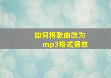 如何将歌曲改为mp3格式播放