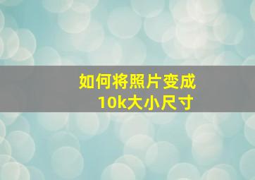 如何将照片变成10k大小尺寸