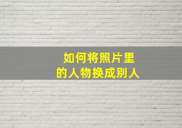 如何将照片里的人物换成别人