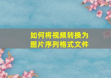 如何将视频转换为图片序列格式文件