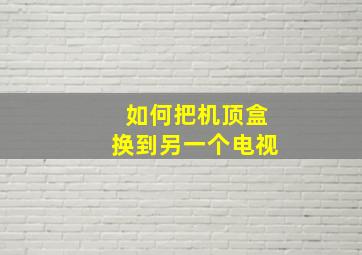 如何把机顶盒换到另一个电视