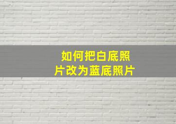 如何把白底照片改为蓝底照片