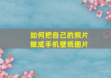 如何把自己的照片做成手机壁纸图片