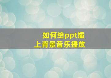 如何给ppt插上背景音乐播放