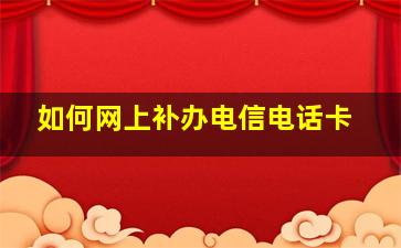 如何网上补办电信电话卡