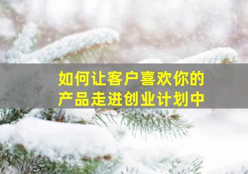 如何让客户喜欢你的产品走进创业计划中