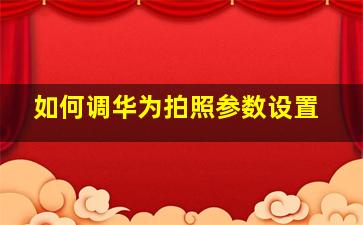 如何调华为拍照参数设置