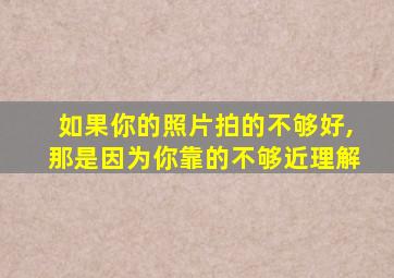 如果你的照片拍的不够好,那是因为你靠的不够近理解