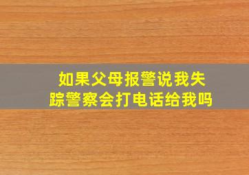 如果父母报警说我失踪警察会打电话给我吗