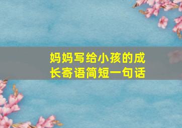 妈妈写给小孩的成长寄语简短一句话