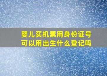 婴儿买机票用身份证号可以用出生什么登记吗