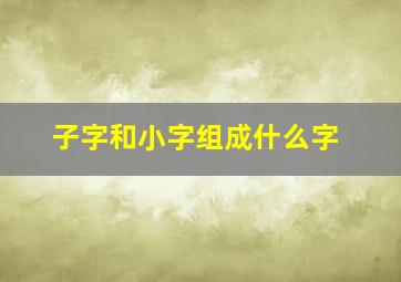 子字和小字组成什么字