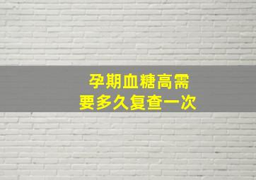 孕期血糖高需要多久复查一次