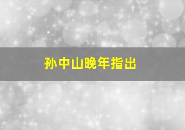 孙中山晚年指出