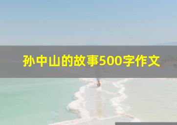 孙中山的故事500字作文