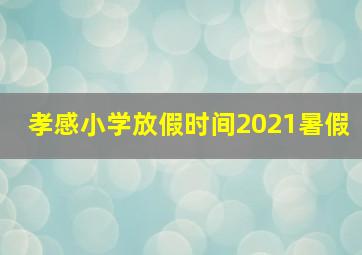 孝感小学放假时间2021暑假