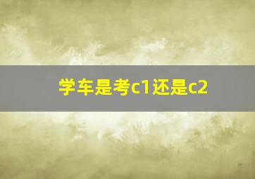 学车是考c1还是c2