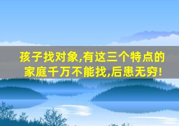 孩子找对象,有这三个特点的家庭千万不能找,后患无穷!