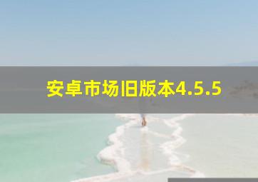 安卓市场旧版本4.5.5