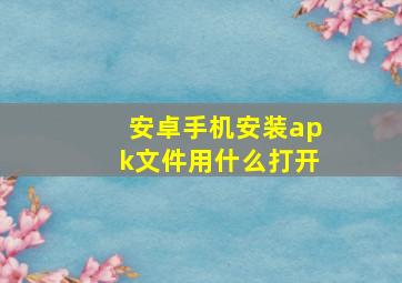 安卓手机安装apk文件用什么打开