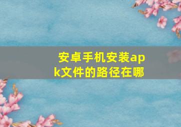 安卓手机安装apk文件的路径在哪