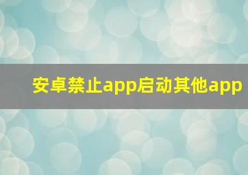 安卓禁止app启动其他app