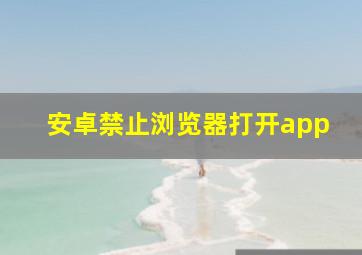 安卓禁止浏览器打开app