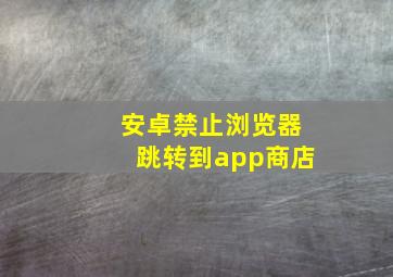 安卓禁止浏览器跳转到app商店