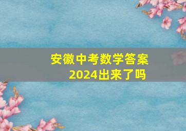 安徽中考数学答案2024出来了吗