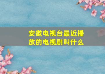 安徽电视台最近播放的电视剧叫什么