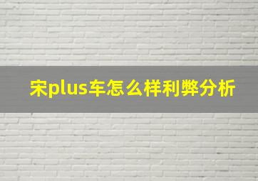 宋plus车怎么样利弊分析