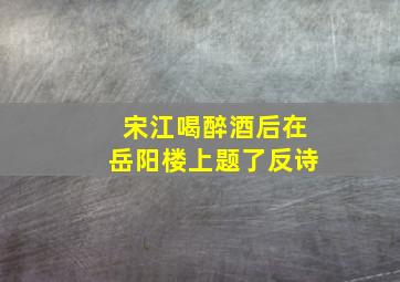 宋江喝醉酒后在岳阳楼上题了反诗