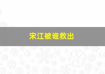 宋江被谁救出