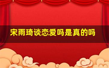 宋雨琦谈恋爱吗是真的吗