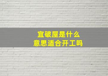 宜破屋是什么意思适合开工吗