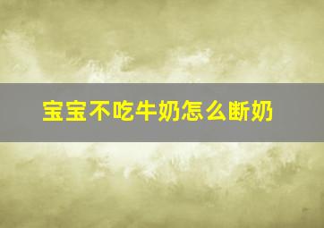 宝宝不吃牛奶怎么断奶