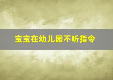 宝宝在幼儿园不听指令