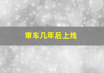 审车几年后上线