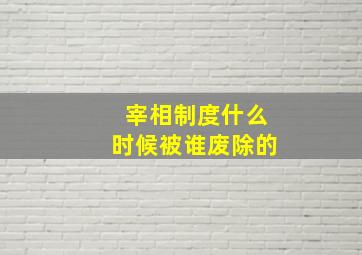 宰相制度什么时候被谁废除的