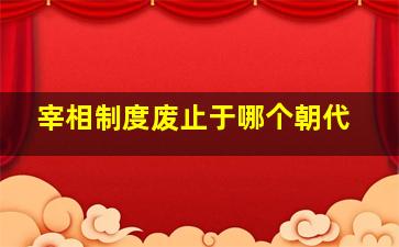 宰相制度废止于哪个朝代