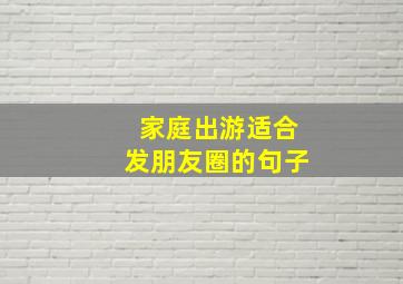 家庭出游适合发朋友圈的句子