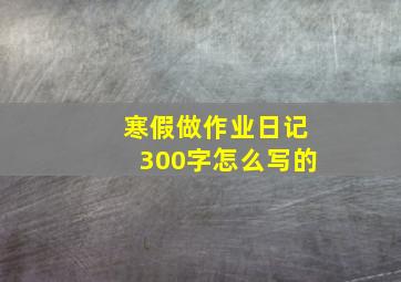 寒假做作业日记300字怎么写的