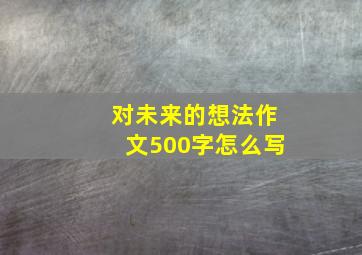 对未来的想法作文500字怎么写