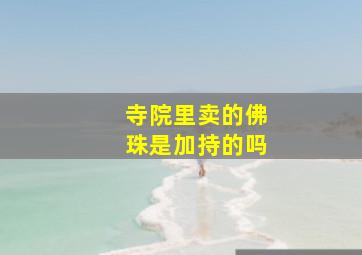 寺院里卖的佛珠是加持的吗