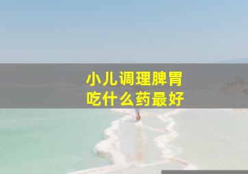 小儿调理脾胃吃什么药最好