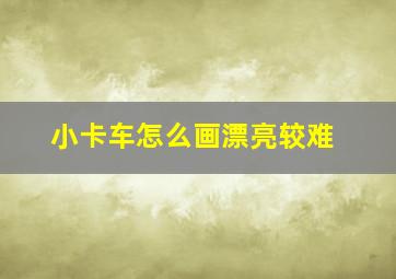 小卡车怎么画漂亮较难